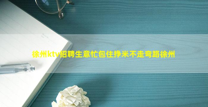 徐州ktv招聘生意忙包住挣米不走弯路徐州